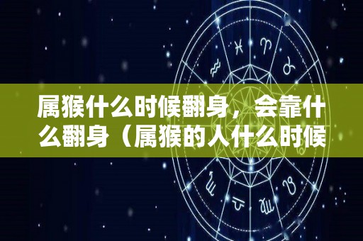 属猴什么时候翻身，会靠什么翻身（属猴的人什么时候运气最好）