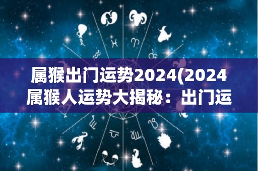 属猴出门运势2024(2024属猴人运势大揭秘：出门运势如何？)