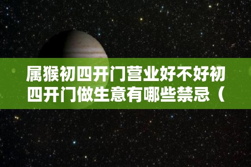 属猴初四开门营业好不好初四开门做生意有哪些禁忌（属猴2021年正月初几适合开门营业）