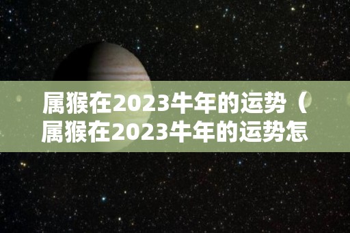 属猴在2023牛年的运势（属猴在2023牛年的运势怎么样）