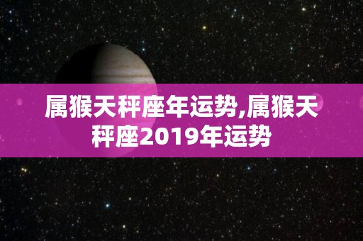 属猴天秤座年运势,属猴天秤座2019年运势