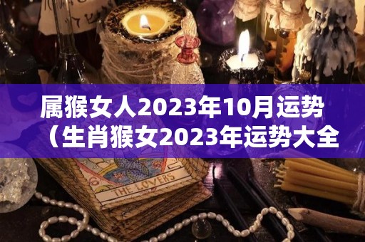 属猴女人2023年10月运势（生肖猴女2023年运势大全）