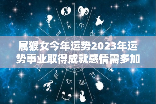 属猴女今年运势2023年运势事业取得成就感情需多加沟通的简单介绍