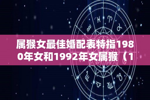 属猴女最佳婚配表特指1980年女和1992年女属猴（1980属猴和1992年属猴的一生婚姻）