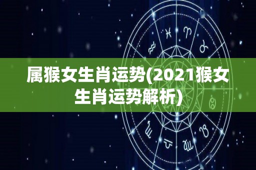 属猴女生肖运势(2021猴女生肖运势解析)