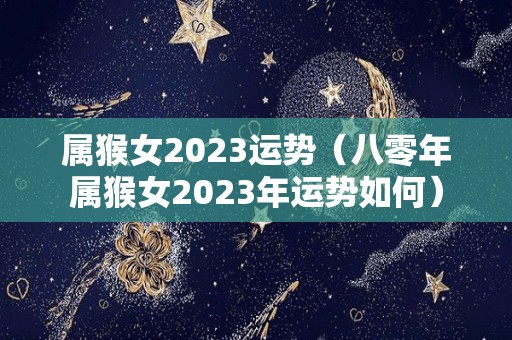 属猴女2023运势（八零年属猴女2023年运势如何）