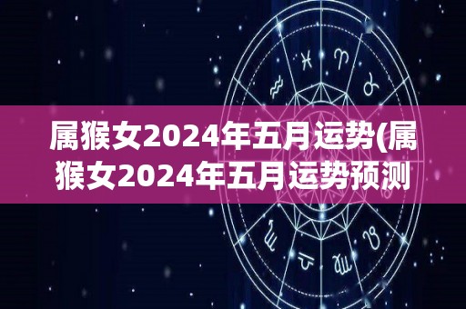 属猴女2024年五月运势(属猴女2024年五月运势预测)