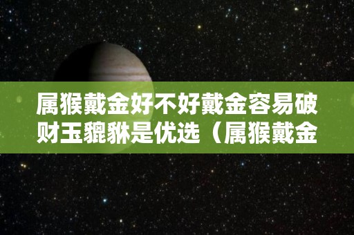 属猴戴金好不好戴金容易破财玉貔貅是优选（属猴戴金好还是戴银好?）