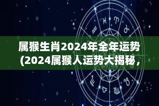 属猴生肖2024年全年运势(2024属猴人运势大揭秘，事业喜迎升迁，财富稳步增长！)