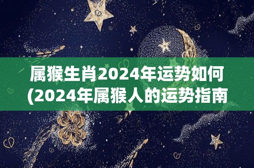 属猴生肖2024年运势如何(2024年属猴人的运势指南)