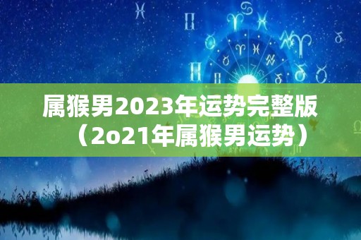 属猴男2023年运势完整版（2o21年属猴男运势）