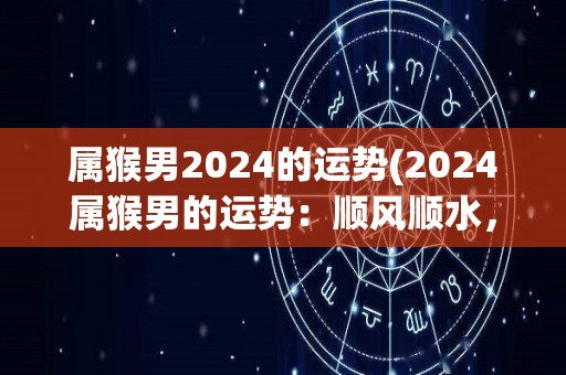 属猴男2024的运势(2024属猴男的运势：顺风顺水，财运亨通)