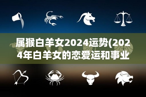 属猴白羊女2024运势(2024年白羊女的恋爱运和事业运会有哪些变化？)