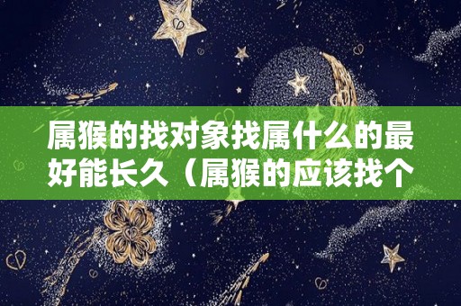 属猴的找对象找属什么的最好能长久（属猴的应该找个属什么的）