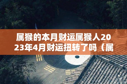 属猴的本月财运属猴人2023年4月财运扭转了吗（属猴人在2021年的4月运势）