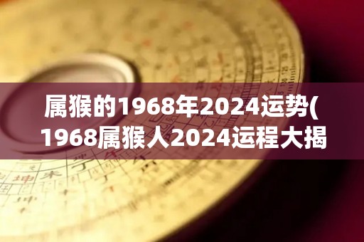 属猴的1968年2024运势(1968属猴人2024运程大揭秘)