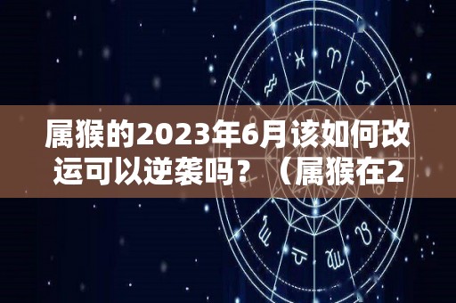 属猴的2023年6月该如何改运可以逆袭吗？（属猴在2023年运势如何）