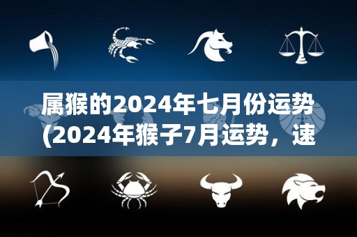 属猴的2024年七月份运势(2024年猴子7月运势，速读！)