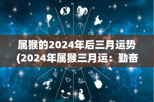 属猴的2024年后三月运势(2024年属猴三月运：勤奋努力，事业进展顺利！)