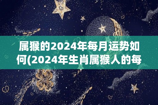 属猴的2024年每月运势如何(2024年生肖属猴人的每月运势大揭秘！)