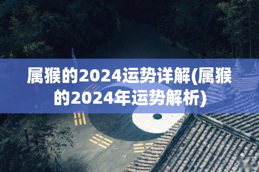 属猴的2024运势详解(属猴的2024年运势解析)