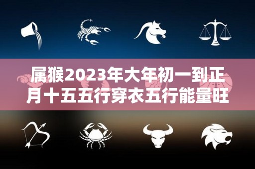 属猴2023年大年初一到正月十五五行穿衣五行能量旺运指南（属猴2021年穿什么颜色吉利）