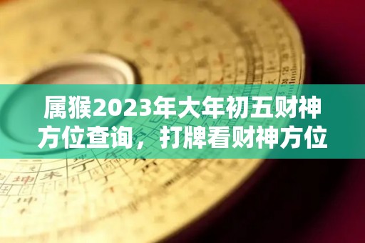 属猴2023年大年初五财神方位查询，打牌看财神方位真的有用吗（2020年属猴的财神方位在哪里）