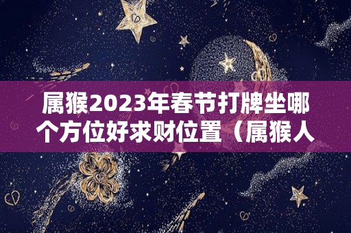 属猴2023年春节打牌坐哪个方位好求财位置（属猴人适合打牌日子）