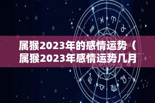 属猴2023年的感情运势（属猴2023年感情运势几月份出现呢）