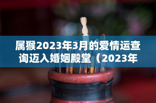 属猴2023年3月的爱情运查询迈入婚姻殿堂（2023年属猴的命运）