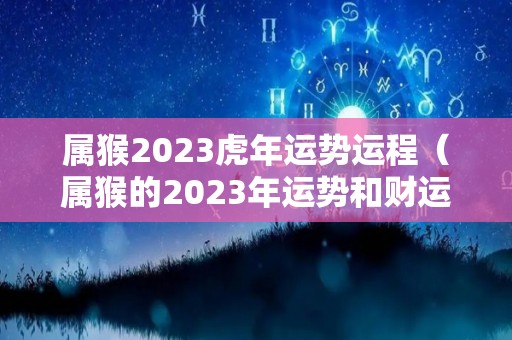 属猴2023虎年运势运程（属猴的2023年运势和财运怎么样）