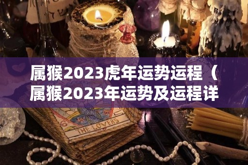 属猴2023虎年运势运程（属猴2023年运势及运程详解）