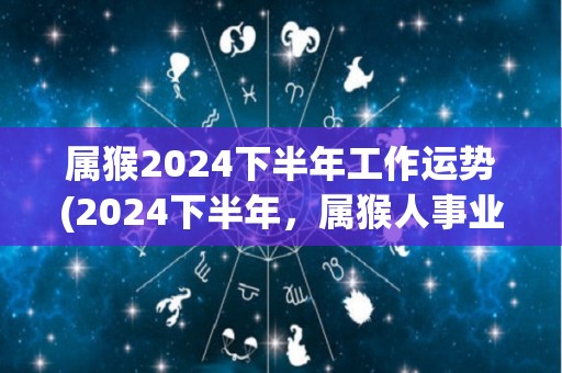 属猴2024下半年工作运势(2024下半年，属猴人事业顺遂，稳扎稳打寻找更多机会。)