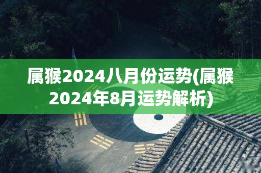 属猴2024八月份运势(属猴2024年8月运势解析)