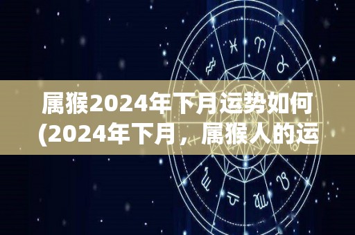 属猴2024年下月运势如何(2024年下月，属猴人的运势如何？)