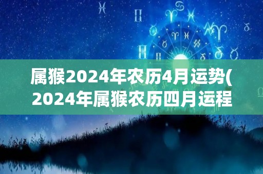 属猴2024年农历4月运势(2024年属猴农历四月运程解析)