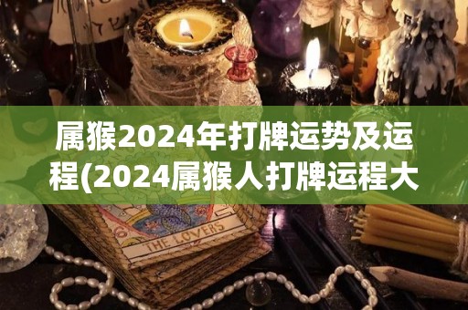 属猴2024年打牌运势及运程(2024属猴人打牌运程大揭秘！)