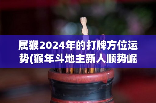 属猴2024年的打牌方位运势(猴年斗地主新人顺势崛起，2024年东南方位最佳)