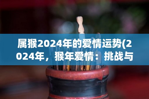 属猴2024年的爱情运势(2024年，猴年爱情：挑战与收获)