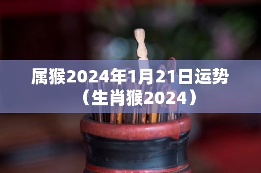 属猴2024年1月21日运势（生肖猴2024）