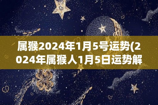 属猴2024年1月5号运势(2024年属猴人1月5日运势解析)