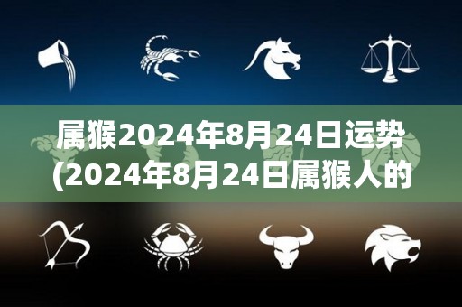 属猴2024年8月24日运势(2024年8月24日属猴人的运势预测)