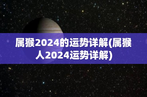 属猴2024的运势详解(属猴人2024运势详解)