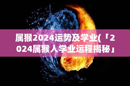 属猴2024运势及学业(「2024属猴人学业运程揭秘」)