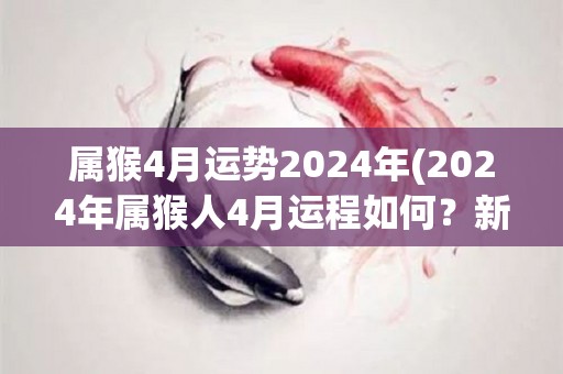 属猴4月运势2024年(2024年属猴人4月运程如何？新标题：属猴人2024年4月运势大揭秘)