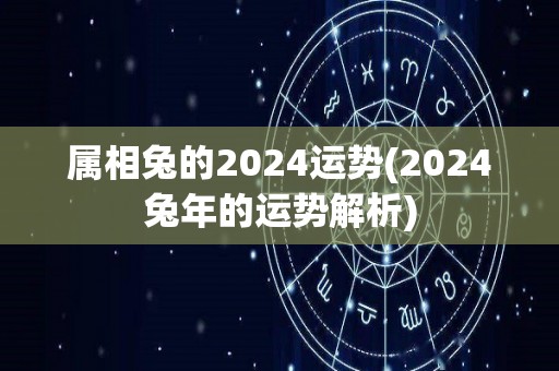 属相兔的2024运势(2024兔年的运势解析)