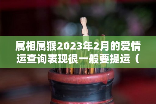 属相属猴2023年2月的爱情运查询表现很一般要提运（属猴 2023）