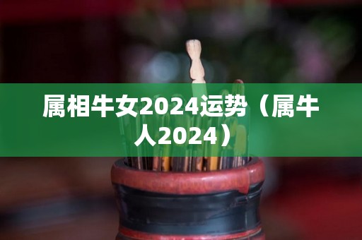 属相牛女2024运势（属牛人2024）