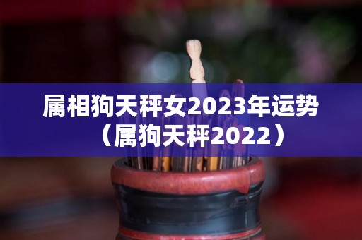 属相狗天秤女2023年运势（属狗天秤2022）