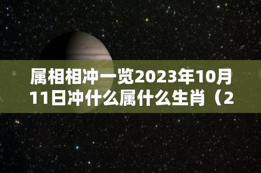 属相相冲一览2023年10月11日冲什么属什么生肖（2021年10月13日子好不好）